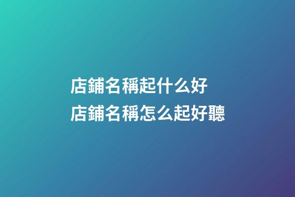 店鋪名稱起什么好 店鋪名稱怎么起好聽